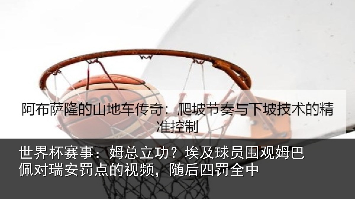 世界杯赛事:姆总立功?埃及球员围观姆巴佩对瑞安罚点的视频,随后四罚全中