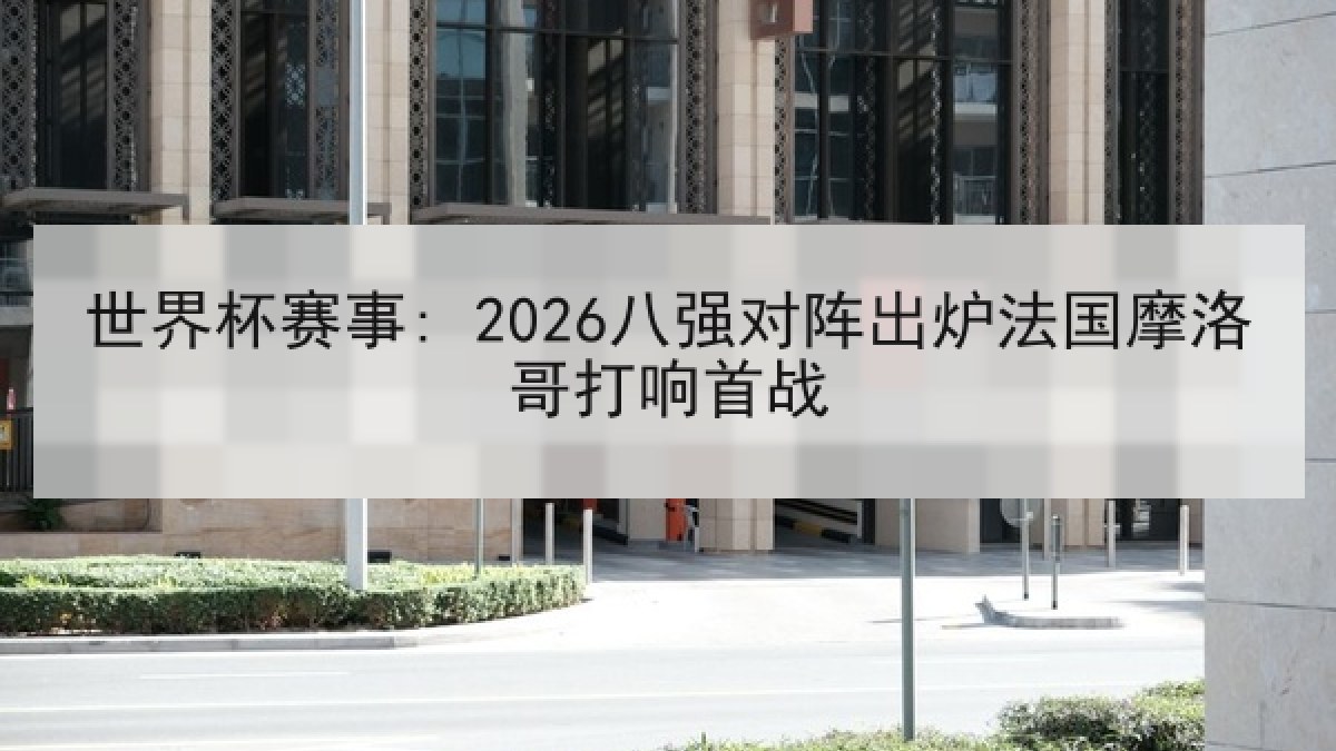 世界杯赛事: 2026八强对阵出炉法国摩洛哥打响首战