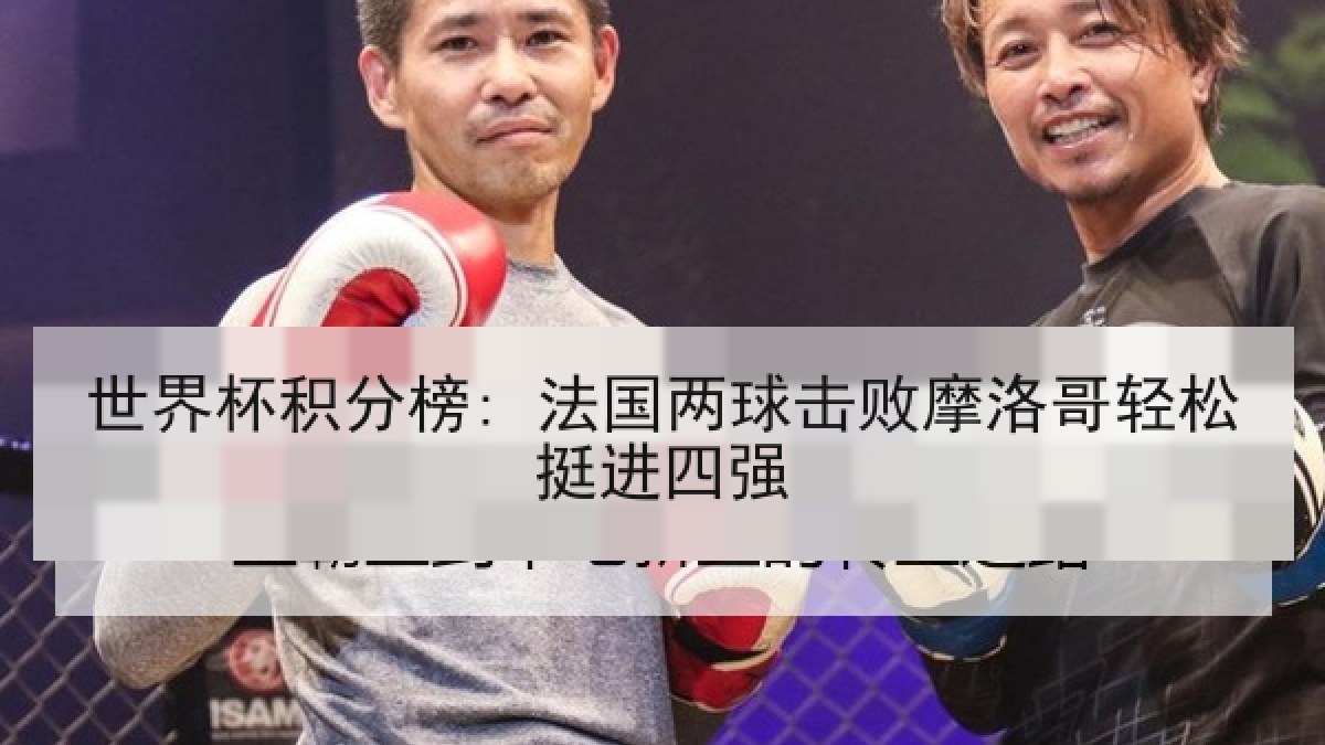 世界杯积分榜: 法国两球击败摩洛哥轻松挺进四强