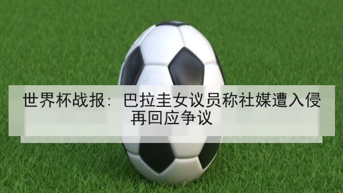 世界杯战报: 巴拉圭女议员称社媒遭入侵再回应争议 世界杯战报: 巴拉圭女议员称社媒遭入侵再回应争议