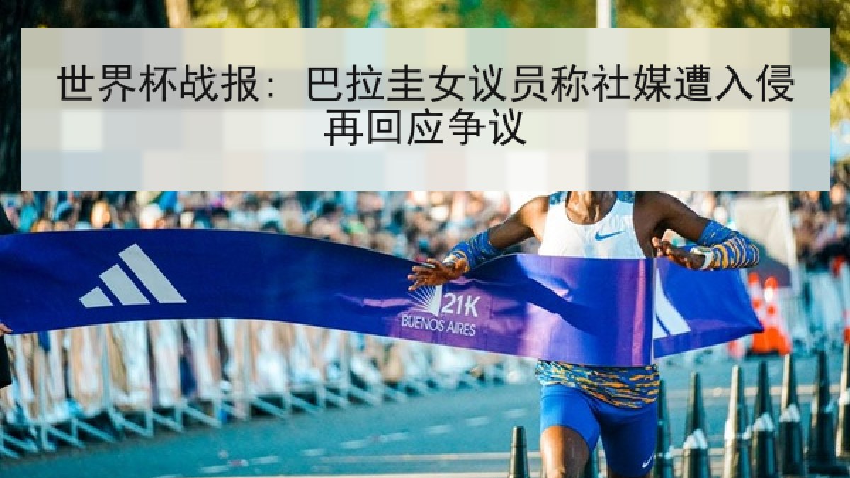 世界杯战报: 巴拉圭女议员称社媒遭入侵再回应争议