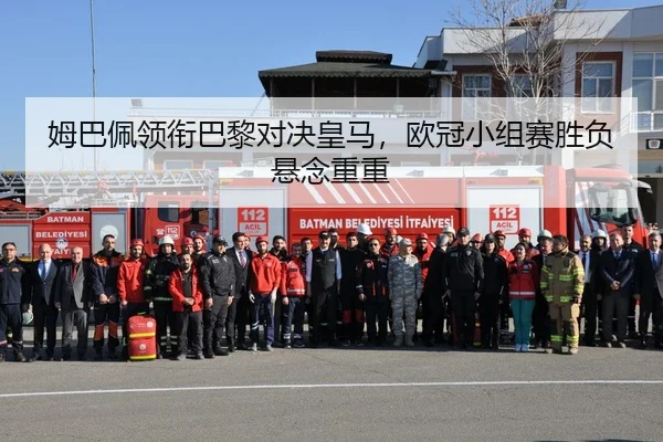 姆巴佩领衔巴黎对决皇马，欧冠小组赛胜负悬念重重