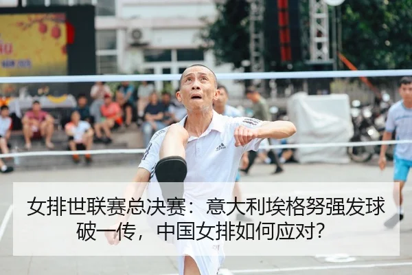 女排世联赛总决赛：意大利埃格努强发球破一传，中国女排如何应对？