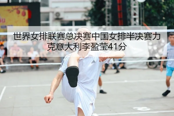世界女排联赛总决赛中国女排半决赛力克意大利李盈莹41分