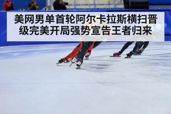 美网男单首轮阿尔卡拉斯横扫晋级完美开局强势宣告王者归来
