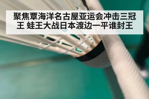 聚焦覃海洋名古屋亚运会冲击三冠王 蛙王大战日本渡边一平谁封王