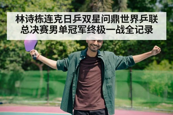 林诗栋连克日乒双星问鼎世界乒联总决赛男单冠军终极一战全记录