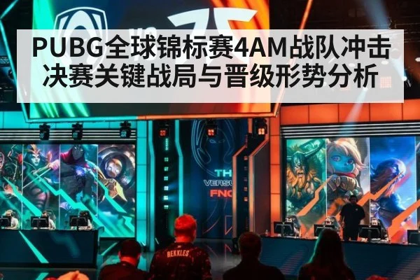 PUBG全球锦标赛4AM战队冲击决赛关键战局与晋级形势分析