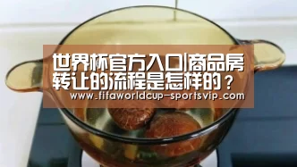 世界杯官方入口|商品房转让的流程是怎样的?商品房转让的费用是怎样的?(图3) 世界杯电竞