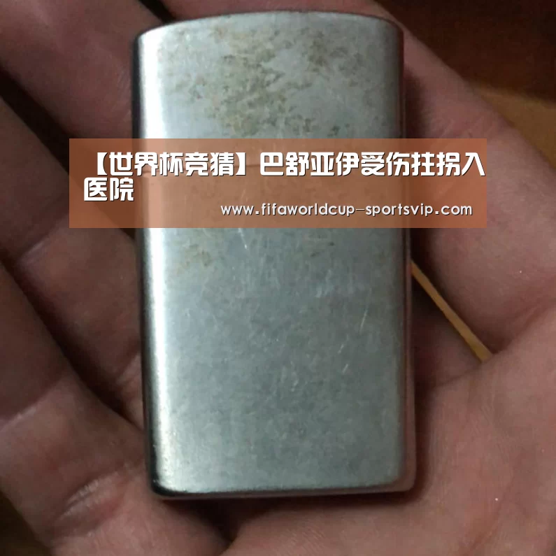 【世界杯竞猜】巴舒亚伊受伤拄拐入医院